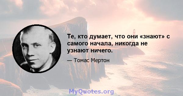 Те, кто думает, что они «знают» с самого начала, никогда не узнают ничего.