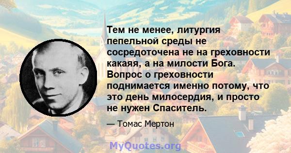 Тем не менее, литургия пепельной среды не сосредоточена не на греховности какаяя, а на милости Бога. Вопрос о греховности поднимается именно потому, что это день милосердия, и просто не нужен Спаситель.