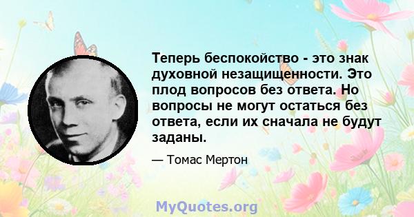 Теперь беспокойство - это знак духовной незащищенности. Это плод вопросов без ответа. Но вопросы не могут остаться без ответа, если их сначала не будут заданы.