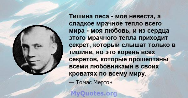 Тишина леса - моя невеста, а сладкое мрачное тепло всего мира - моя любовь, и из сердца этого мрачного тепла приходит секрет, который слышат только в тишине, но это корень всех секретов, которые прошептаны всеми