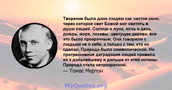 Творение было дано людям как чистое окно, через которое свет Божий мог светить в души людей. Солнце и луна, ночь и день, дождь, море, посевы, цветущее дерево, все это было прозрачным. Они говорили с людьми не о себе, а