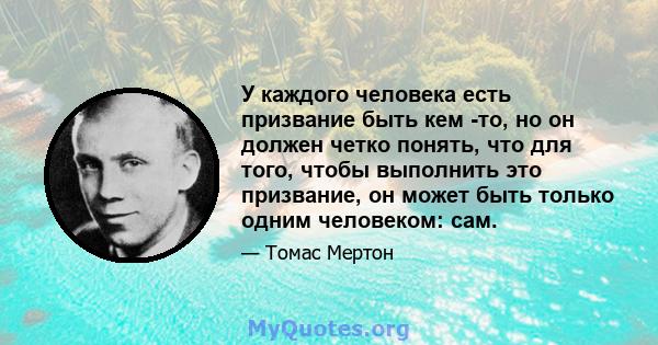 У каждого человека есть призвание быть кем -то, но он должен четко понять, что для того, чтобы выполнить это призвание, он может быть только одним человеком: сам.