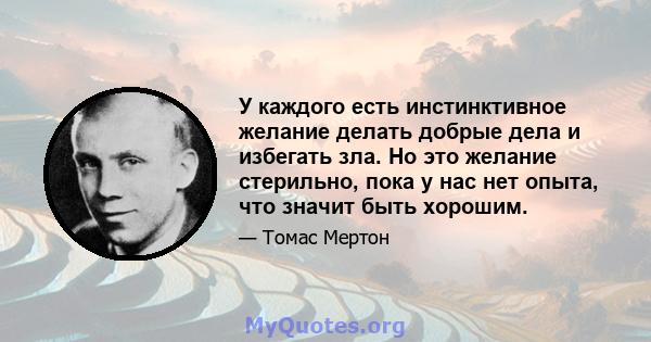 У каждого есть инстинктивное желание делать добрые дела и избегать зла. Но это желание стерильно, пока у нас нет опыта, что значит быть хорошим.