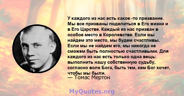 У каждого из нас есть какое -то призвание. Мы все призваны поделиться в Его жизни и в Его Царстве. Каждый из нас призван в особое место в Королевстве. Если мы найдем это место, мы будем счастливы. Если мы не найдем его, 