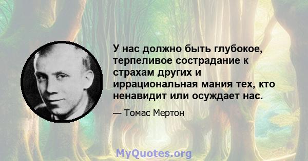 У нас должно быть глубокое, терпеливое сострадание к страхам других и иррациональная мания тех, кто ненавидит или осуждает нас.