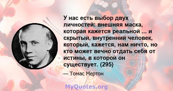 У нас есть выбор двух личностей: внешняя маска, которая кажется реальной ... и скрытый, внутренний человек, который, кажется, нам ничто, но кто может вечно отдать себя от истины, в которой он существует. (295)