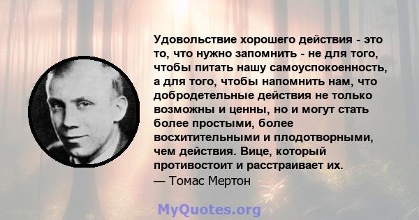 Удовольствие хорошего действия - это то, что нужно запомнить - не для того, чтобы питать нашу самоуспокоенность, а для того, чтобы напомнить нам, что добродетельные действия не только возможны и ценны, но и могут стать