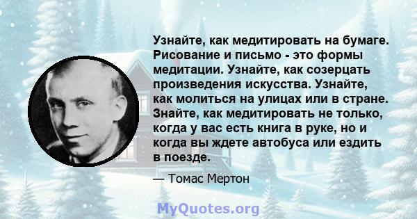 Узнайте, как медитировать на бумаге. Рисование и письмо - это формы медитации. Узнайте, как созерцать произведения искусства. Узнайте, как молиться на улицах или в стране. Знайте, как медитировать не только, когда у вас 