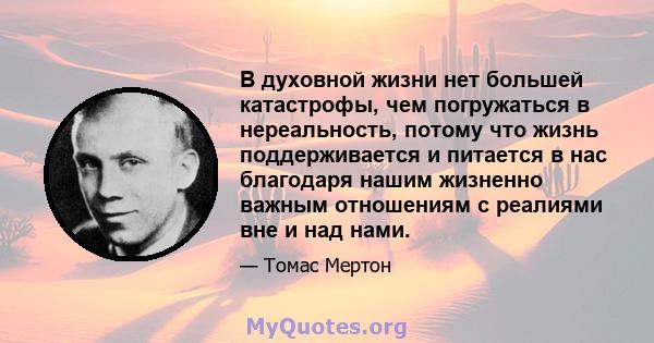 В духовной жизни нет большей катастрофы, чем погружаться в нереальность, потому что жизнь поддерживается и питается в нас благодаря нашим жизненно важным отношениям с реалиями вне и над нами.