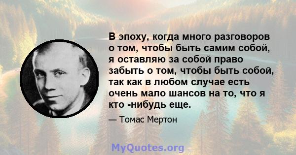 В эпоху, когда много разговоров о том, чтобы быть самим собой, я оставляю за собой право забыть о том, чтобы быть собой, так как в любом случае есть очень мало шансов на то, что я кто -нибудь еще.