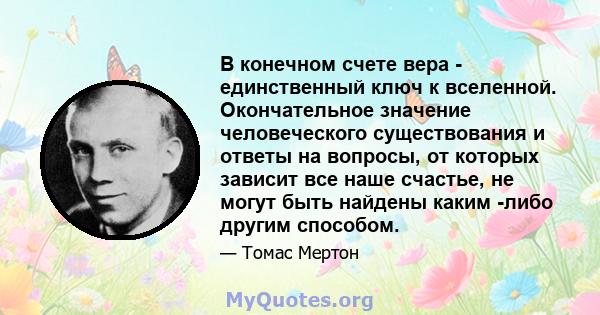 В конечном счете вера - единственный ключ к вселенной. Окончательное значение человеческого существования и ответы на вопросы, от которых зависит все наше счастье, не могут быть найдены каким -либо другим способом.