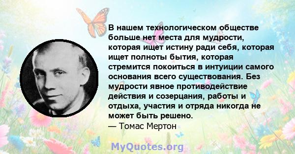 В нашем технологическом обществе больше нет места для мудрости, которая ищет истину ради себя, которая ищет полноты бытия, которая стремится покоиться в интуиции самого основания всего существования. Без мудрости явное