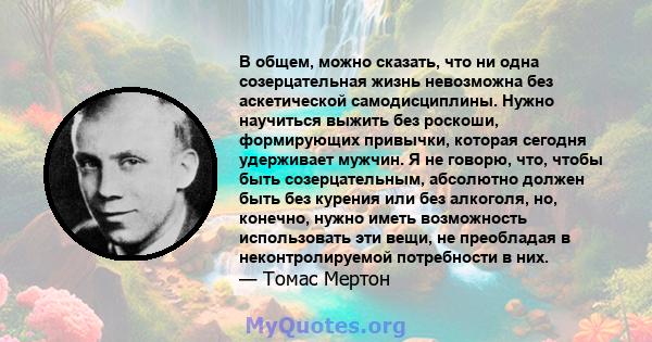 В общем, можно сказать, что ни одна созерцательная жизнь невозможна без аскетической самодисциплины. Нужно научиться выжить без роскоши, формирующих привычки, которая сегодня удерживает мужчин. Я не говорю, что, чтобы