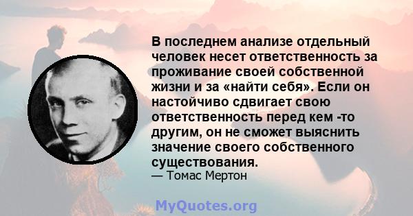 В последнем анализе отдельный человек несет ответственность за проживание своей собственной жизни и за «найти себя». Если он настойчиво сдвигает свою ответственность перед кем -то другим, он не сможет выяснить значение