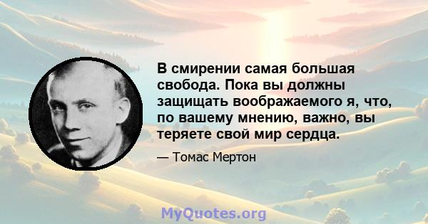 В смирении самая большая свобода. Пока вы должны защищать воображаемого я, что, по вашему мнению, важно, вы теряете свой мир сердца.