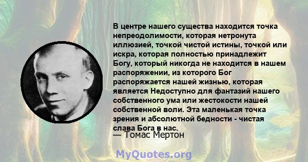 В центре нашего существа находится точка непреодолимости, которая нетронута иллюзией, точкой чистой истины, точкой или искра, которая полностью принадлежит Богу, который никогда не находится в нашем распоряжении, из