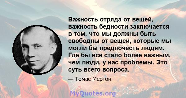 Важность отряда от вещей, важность бедности заключается в том, что мы должны быть свободны от вещей, которые мы могли бы предпочесть людям. Где бы все стало более важным, чем люди, у нас проблемы. Это суть всего вопроса.