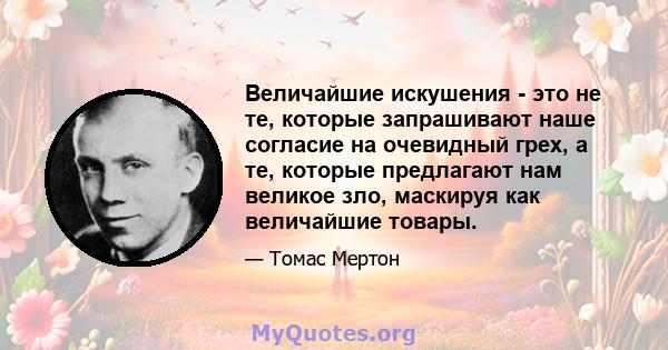 Величайшие искушения - это не те, которые запрашивают наше согласие на очевидный грех, а те, которые предлагают нам великое зло, маскируя как величайшие товары.