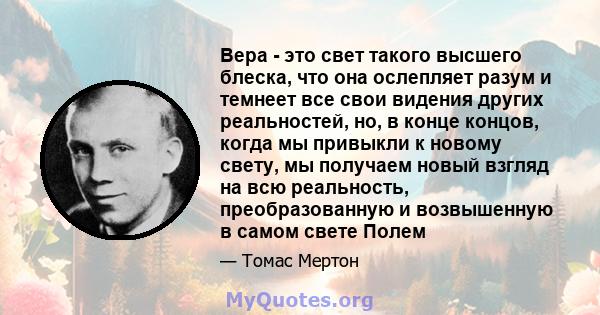 Вера - это свет такого высшего блеска, что она ослепляет разум и темнеет все свои видения других реальностей, но, в конце концов, когда мы привыкли к новому свету, мы получаем новый взгляд на всю реальность,