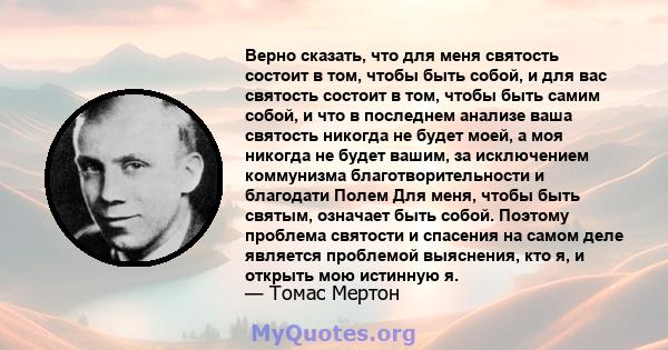 Верно сказать, что для меня святость состоит в том, чтобы быть собой, и для вас святость состоит в том, чтобы быть самим собой, и что в последнем анализе ваша святость никогда не будет моей, а моя никогда не будет