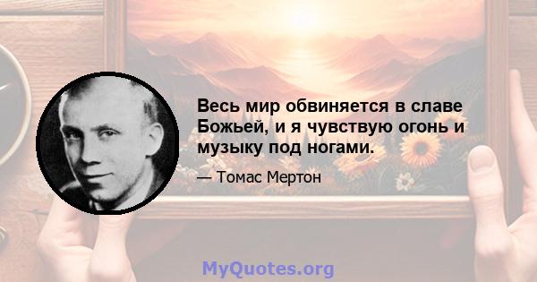 Весь мир обвиняется в славе Божьей, и я чувствую огонь и музыку под ногами.