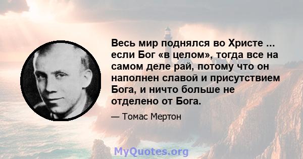 Весь мир поднялся во Христе ... если Бог «в целом», тогда все на самом деле рай, потому что он наполнен славой и присутствием Бога, и ничто больше не отделено от Бога.