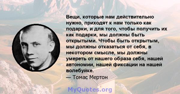 Вещи, которые нам действительно нужно, приходят к нам только как подарки, и для того, чтобы получить их как подарки, мы должны быть открытыми. Чтобы быть открытым, мы должны отказаться от себя, в некотором смысле, мы