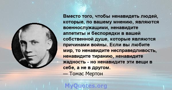 Вместо того, чтобы ненавидеть людей, которые, по вашему мнению, являются военнослужащими, ненавидите аппетиты и беспорядки в вашей собственной душе, которые являются причинами войны. Если вы любите мир, то ненавидите