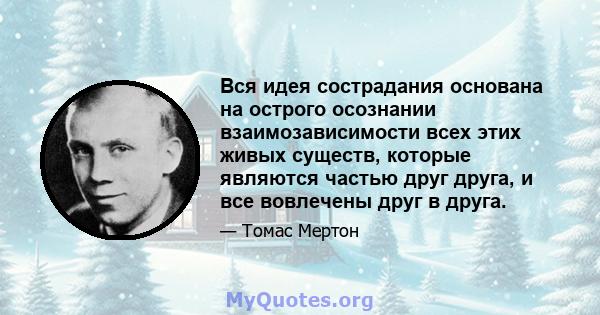 Вся идея сострадания основана на острого осознании взаимозависимости всех этих живых существ, которые являются частью друг друга, и все вовлечены друг в друга.