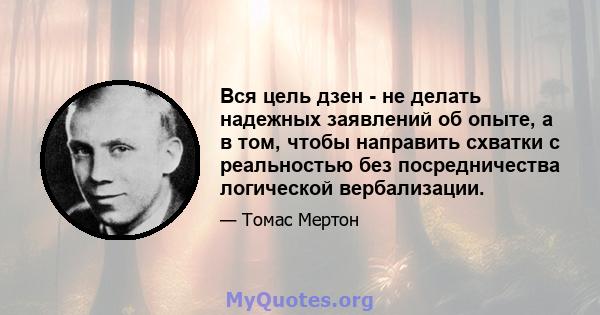 Вся цель дзен - не делать надежных заявлений об опыте, а в том, чтобы направить схватки с реальностью без посредничества логической вербализации.