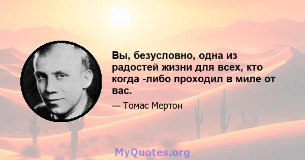 Вы, безусловно, одна из радостей жизни для всех, кто когда -либо проходил в миле от вас.