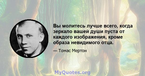 Вы молитесь лучше всего, когда зеркало вашей души пуста от каждого изображения, кроме образа невидимого отца.