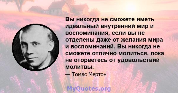 Вы никогда не сможете иметь идеальный внутренний мир и воспоминания, если вы не отделены даже от желания мира и воспоминаний. Вы никогда не сможете отлично молиться, пока не оторветесь от удовольствий молитвы.