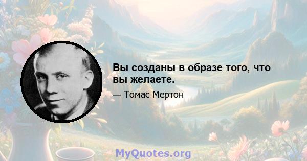 Вы созданы в образе того, что вы желаете.