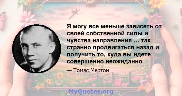 Я могу все меньше зависеть от своей собственной силы и чувства направления ... так странно продвигаться назад и получить то, куда вы идете совершенно неожиданно