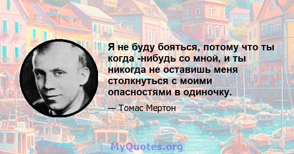 Я не буду бояться, потому что ты когда -нибудь со мной, и ты никогда не оставишь меня столкнуться с моими опасностями в одиночку.