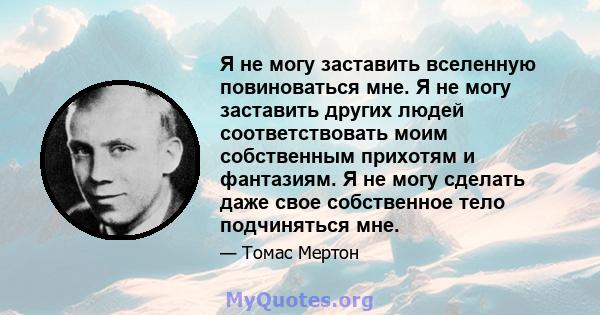 Я не могу заставить вселенную повиноваться мне. Я не могу заставить других людей соответствовать моим собственным прихотям и фантазиям. Я не могу сделать даже свое собственное тело подчиняться мне.