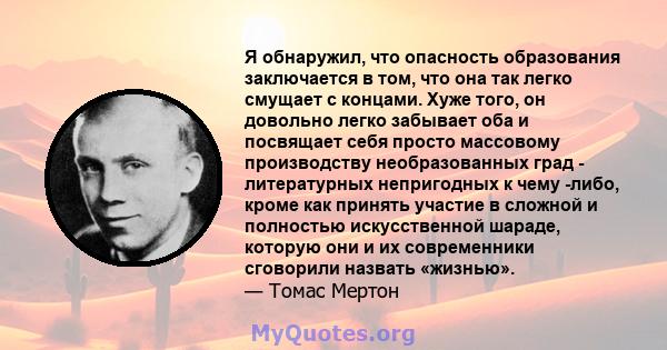 Я обнаружил, что опасность образования заключается в том, что она так легко смущает с концами. Хуже того, он довольно легко забывает оба и посвящает себя просто массовому производству необразованных град - литературных