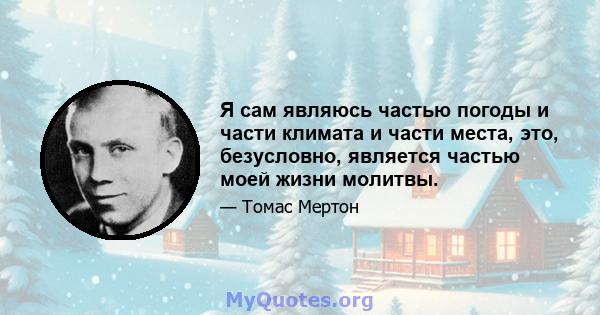 Я сам являюсь частью погоды и части климата и части места, это, безусловно, является частью моей жизни молитвы.