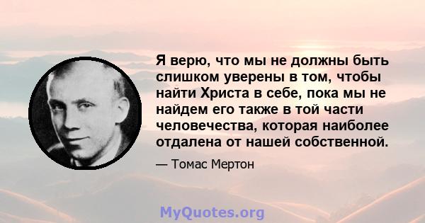 Я верю, что мы не должны быть слишком уверены в том, чтобы найти Христа в себе, пока мы не найдем его также в той части человечества, которая наиболее отдалена от нашей собственной.