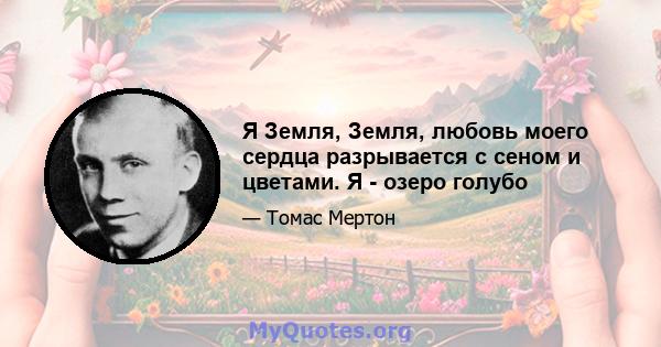 Я Земля, Земля, любовь моего сердца разрывается с сеном и цветами. Я - озеро голубо