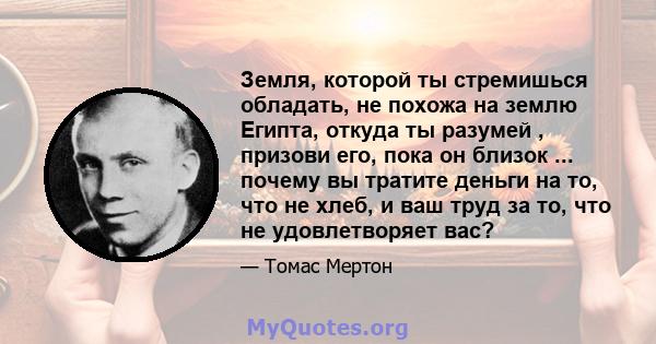 Земля, которой ты стремишься обладать, не похожа на землю Египта, откуда ты разумей , призови его, пока он близок ... почему вы тратите деньги на то, что не хлеб, и ваш труд за то, что не удовлетворяет вас?