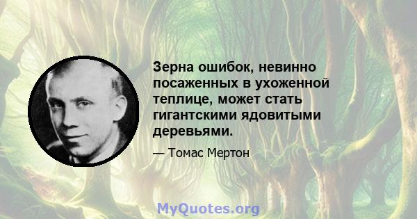 Зерна ошибок, невинно посаженных в ухоженной теплице, может стать гигантскими ядовитыми деревьями.