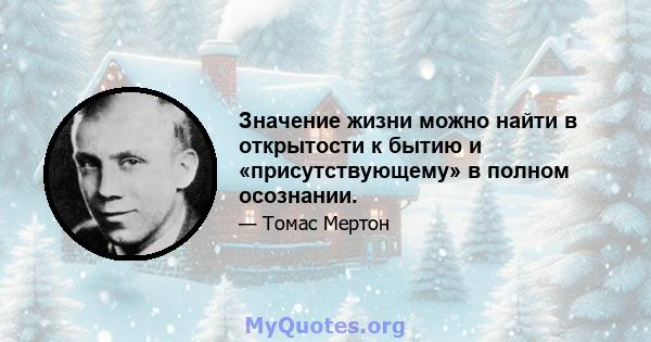 Значение жизни можно найти в открытости к бытию и «присутствующему» в полном осознании.