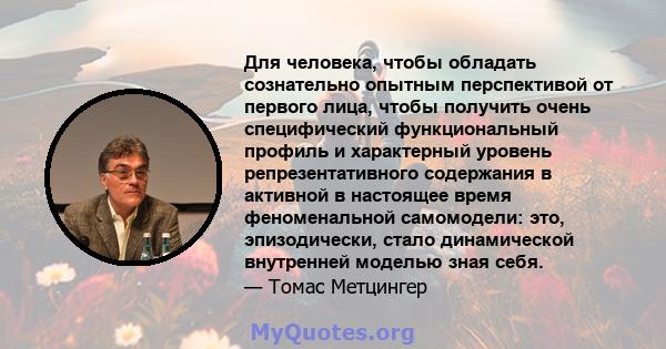 Для человека, чтобы обладать сознательно опытным перспективой от первого лица, чтобы получить очень специфический функциональный профиль и характерный уровень репрезентативного содержания в активной в настоящее время