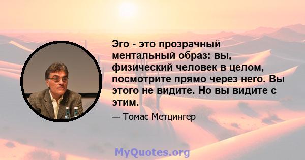 Эго - это прозрачный ментальный образ: вы, физический человек в целом, посмотрите прямо через него. Вы этого не видите. Но вы видите с этим.