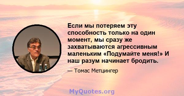 Если мы потеряем эту способность только на один момент, мы сразу же захватываются агрессивным маленьким «Подумайте меня!» И наш разум начинает бродить.