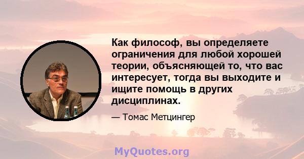 Как философ, вы определяете ограничения для любой хорошей теории, объясняющей то, что вас интересует, тогда вы выходите и ищите помощь в других дисциплинах.