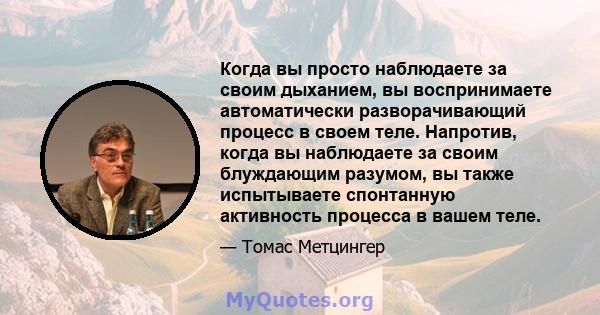 Когда вы просто наблюдаете за своим дыханием, вы воспринимаете автоматически разворачивающий процесс в своем теле. Напротив, когда вы наблюдаете за своим блуждающим разумом, вы также испытываете спонтанную активность