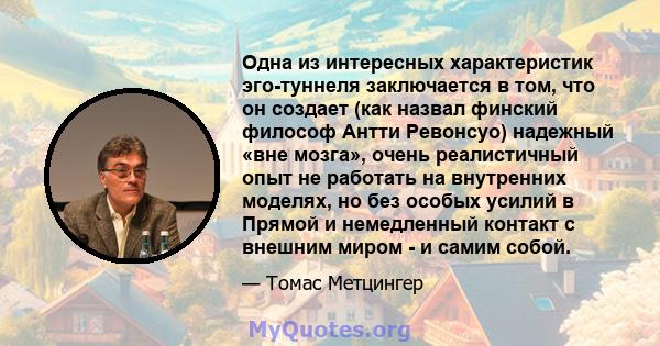 Одна из интересных характеристик эго-туннеля заключается в том, что он создает (как назвал финский философ Антти Ревонсуо) надежный «вне мозга», очень реалистичный опыт не работать на внутренних моделях, но без особых